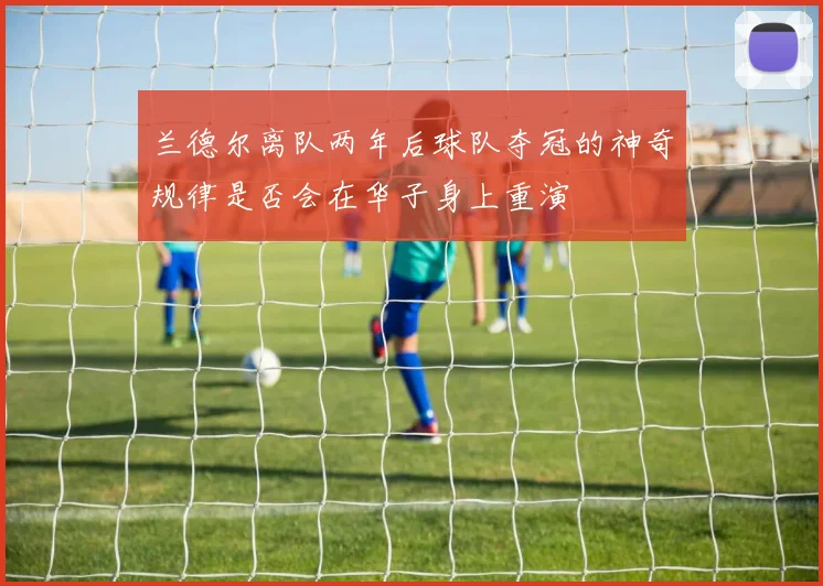 兰德尔离队两年后球队夺冠的神奇规律是否会在华子身上重演