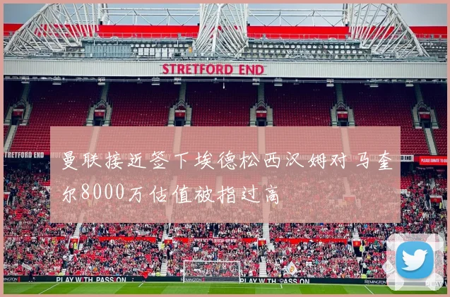 曼联接近签下埃德松西汉姆对马奎尔8000万估值被指过高