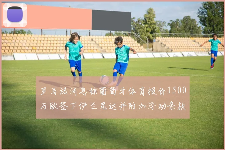 罗马诺消息称葡萄牙体育报价1500万欧签下伊兰昆达并附加浮动条款
