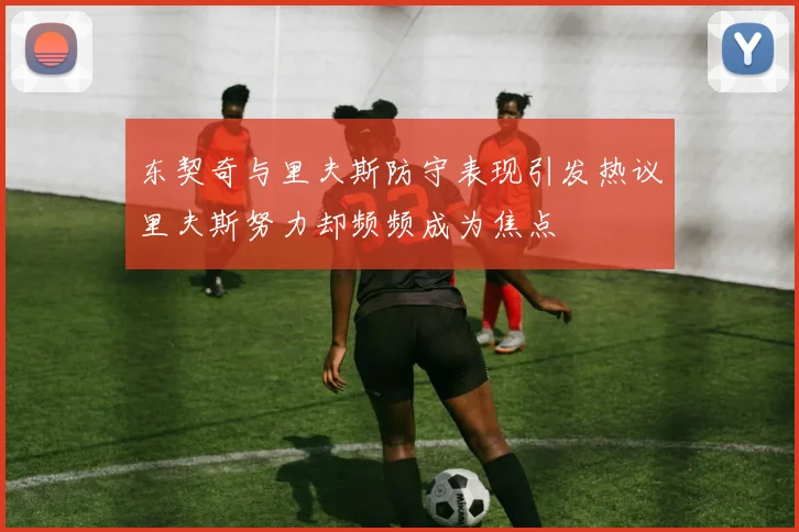 东契奇与里夫斯防守表现引发热议里夫斯努力却频频成为焦点