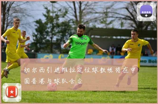 切尔西引进维拉定位球教练将在中国香港与球队会合