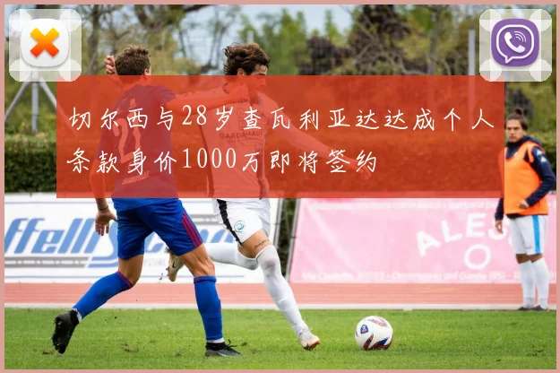 切尔西与28岁查瓦利亚达达成个人条款身价1000万即将签约